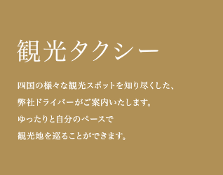 観光タクシー：四国の様々な観光スポットを知り尽くした、弊社ドライバーがご案内いたします。ゆったりと自分のペースで観光地を巡ることができます。